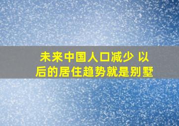 未来中国人口减少 以后的居住趋势就是别墅